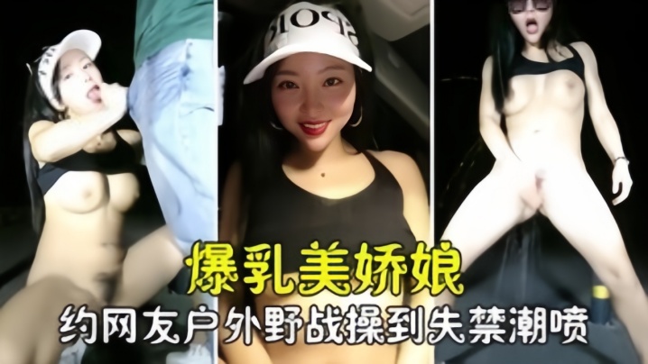 【勾搭撩骚】爆乳美娇娘约网友户外野战，紧张刺激被操到失禁喷尿